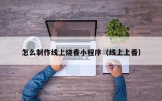 自贡怎么制作线上烧香小程序（线上上香）
