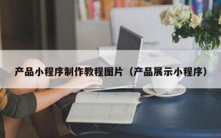 自贡产品小程序制作教程图片（产品展示小程序）
