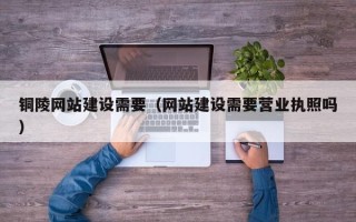 自贡铜陵网站建设需要（网站建设需要营业执照吗）
