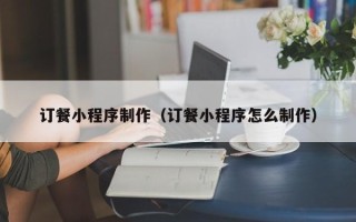自贡订餐小程序制作（订餐小程序怎么制作）