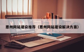 自贡惠州网站建设推荐（惠州网站建设解决方案）