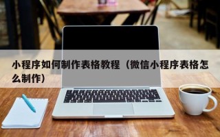 自贡小程序如何制作表格教程（微信小程序表格怎么制作）