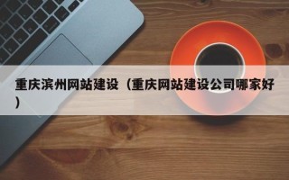 自贡重庆滨州网站建设（重庆网站建设公司哪家好）