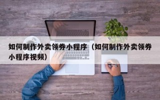 自贡如何制作外卖领券小程序（如何制作外卖领券小程序视频）