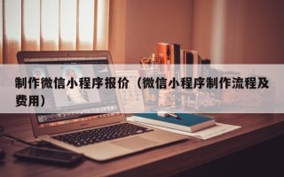 自贡制作微信小程序报价（微信小程序制作流程及费用）