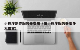 自贡小程序制作服务器费用（做小程序服务器要多大带宽）