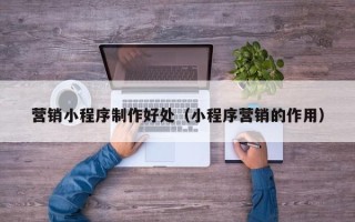 自贡营销小程序制作好处（小程序营销的作用）