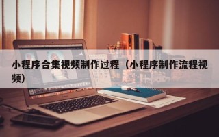 自贡小程序合集视频制作过程（小程序制作流程视频）