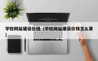 自贡学校网站建设价钱（学校网站建设价钱怎么算）