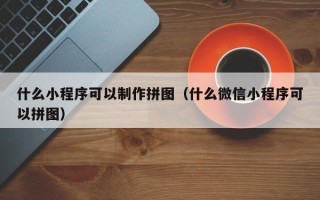 自贡什么小程序可以制作拼图（什么微信小程序可以拼图）