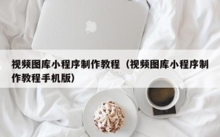 自贡视频图库小程序制作教程（视频图库小程序制作教程手机版）
