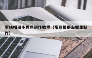 自贡蛋糕相册小程序制作教程（蛋糕相册去哪里制作）